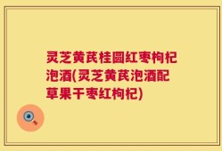 灵芝黄芪桂圆红枣枸杞泡酒(灵芝黄芪泡酒配草果干枣红枸杞)