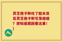 灵芝孢子粉吃了脸长豆豆灵芝孢子粉引发痘痘？想知道原因看这里！)