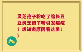 灵芝孢子粉吃了脸长豆豆灵芝孢子粉引发痘痘？想知道原因看这里！)