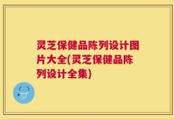 灵芝保健品陈列设计图片大全(灵芝保健品陈列设计全集)
