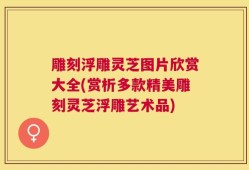 雕刻浮雕灵芝图片欣赏大全(赏析多款精美雕刻灵芝浮雕艺术品)