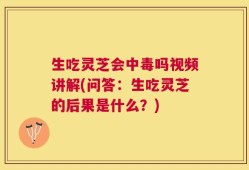 生吃灵芝会中毒吗视频讲解(问答：生吃灵芝的后果是什么？)