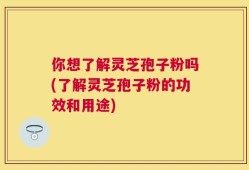 你想了解灵芝孢子粉吗(了解灵芝孢子粉的功效和用途)