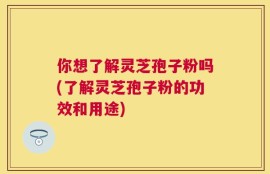 你想了解灵芝孢子粉吗(了解灵芝孢子粉的功效和用途)