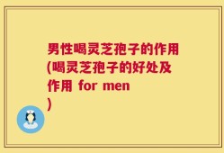 男性喝灵芝孢子的作用(喝灵芝孢子的好处及作用 for men)