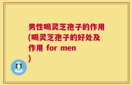 男性喝灵芝孢子的作用(喝灵芝孢子的好处及作用 for men)
