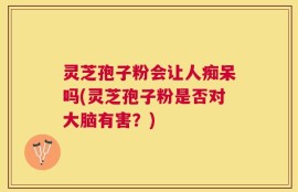 灵芝孢子粉会让人痴呆吗(灵芝孢子粉是否对大脑有害？)