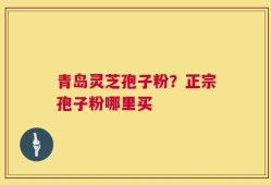 青岛灵芝孢子粉？正宗孢子粉哪里买