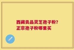 西藏贡品灵芝孢子粉？正宗孢子粉哪里买