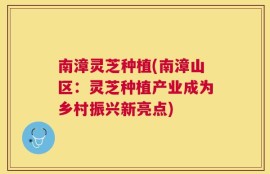 南漳灵芝种植(南漳山区：灵芝种植产业成为乡村振兴新亮点)