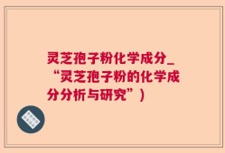 灵芝孢子粉化学成分_“灵芝孢子粉的化学成分分析与研究”)