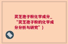 灵芝孢子粉化学成分_“灵芝孢子粉的化学成分分析与研究”)