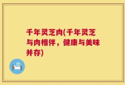 千年灵芝肉(千年灵芝与肉相伴，健康与美味并存)