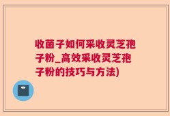 收菌子如何采收灵芝孢子粉_高效采收灵芝孢子粉的技巧与方法)