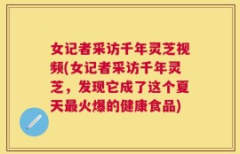 女记者采访千年灵芝视频(女记者采访千年灵芝，发现它成了这个夏天最火爆的健康食品)