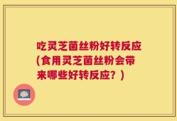 吃灵芝菌丝粉好转反应(食用灵芝菌丝粉会带来哪些好转反应？)