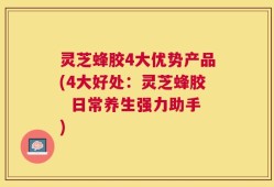 灵芝蜂胶4大优势产品(4大好处：灵芝蜂胶  日常养生强力助手)