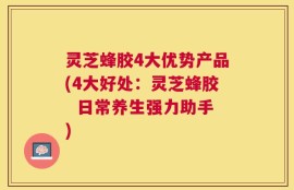 灵芝蜂胶4大优势产品(4大好处：灵芝蜂胶  日常养生强力助手)