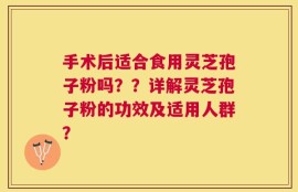 手术后适合食用灵芝孢子粉吗？？详解灵芝孢子粉的功效及适用人群？