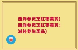 西洋参灵芝红枣黄芪(西洋参灵芝红枣黄芪：滋补养生圣品)