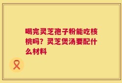 喝完灵芝孢子粉能吃核桃吗？灵芝煲汤要配什么材料