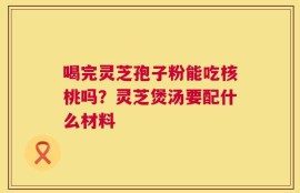 喝完灵芝孢子粉能吃核桃吗？灵芝煲汤要配什么材料