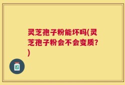 灵芝孢子粉能坏吗(灵芝孢子粉会不会变质？)