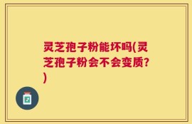 灵芝孢子粉能坏吗(灵芝孢子粉会不会变质？)