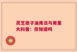 灵芝孢子油用法与用量大科普：你知道吗