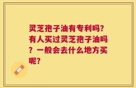 灵芝孢子油有专利吗？有人买过灵芝孢子油吗？一般会去什么地方买呢？