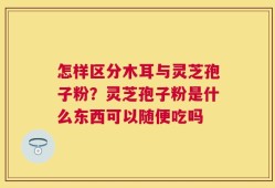 怎样区分木耳与灵芝孢子粉？灵芝孢子粉是什么东西可以随便吃吗