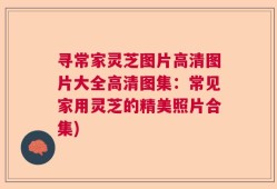 寻常家灵芝图片高清图片大全高清图集：常见家用灵芝的精美照片合集)