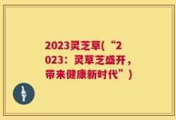 2023灵芝草(“2023：灵草芝盛开，带来健康新时代”)