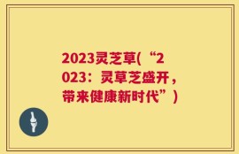 2023灵芝草(“2023：灵草芝盛开，带来健康新时代”)