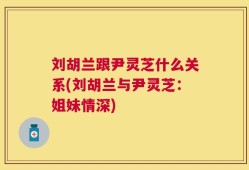 刘胡兰跟尹灵芝什么关系(刘胡兰与尹灵芝：姐妹情深)