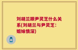 刘胡兰跟尹灵芝什么关系(刘胡兰与尹灵芝：姐妹情深)