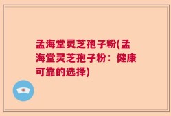 孟海堂灵芝孢子粉(孟海堂灵芝孢子粉：健康可靠的选择)