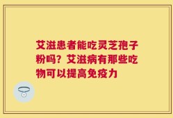 艾滋患者能吃灵芝孢子粉吗？艾滋病有那些吃物可以提高免疫力