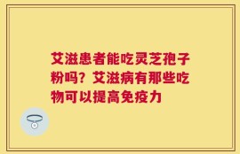 艾滋患者能吃灵芝孢子粉吗？艾滋病有那些吃物可以提高免疫力