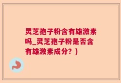 灵芝孢子粉含有雄激素吗_灵芝孢子粉是否含有雄激素成分？)