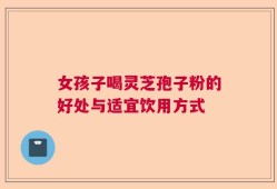 女孩子喝灵芝孢子粉的好处与适宜饮用方式