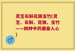 灵芝石斛花旗玉竹(灵芝、石斛、花旗、玉竹——四种中药振奋人心)