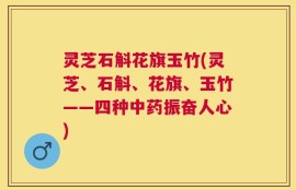 灵芝石斛花旗玉竹(灵芝、石斛、花旗、玉竹——四种中药振奋人心)