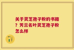 关于灵芝孢子粉的书籍？芳兰名叶灵芝孢子粉怎么样