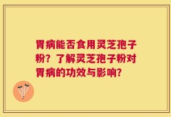 胃病能否食用灵芝孢子粉？了解灵芝孢子粉对胃病的功效与影响？