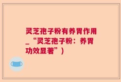 灵芝孢子粉有养胃作用_“灵芝孢子粉：养胃功效显著”)