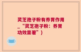 灵芝孢子粉有养胃作用_“灵芝孢子粉：养胃功效显著”)