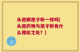 头孢跟孢子粉一样吗(头孢药物与孢子粉有什么相似之处？)