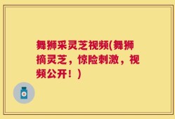 舞狮采灵芝视频(舞狮摘灵芝，惊险刺激，视频公开！)