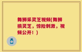 舞狮采灵芝视频(舞狮摘灵芝，惊险刺激，视频公开！)